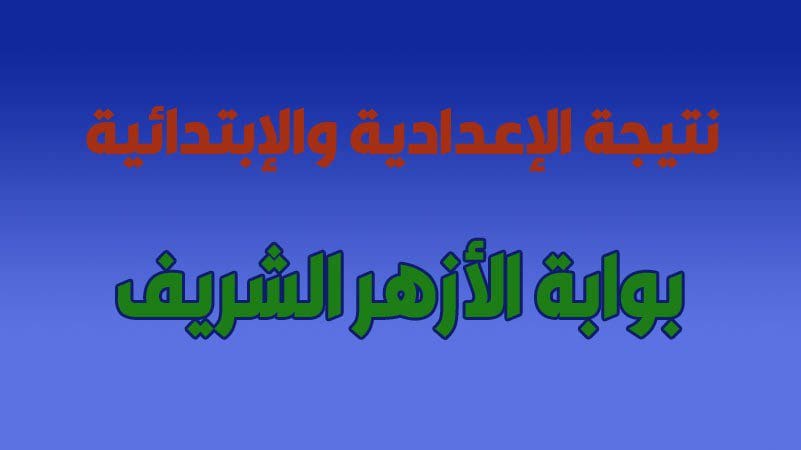 بوابة الازهر الالكترونية .. برقم الجلوس فقط نتيجة الدور الأول للشهادتين الابتدائية والإعدادية 2019