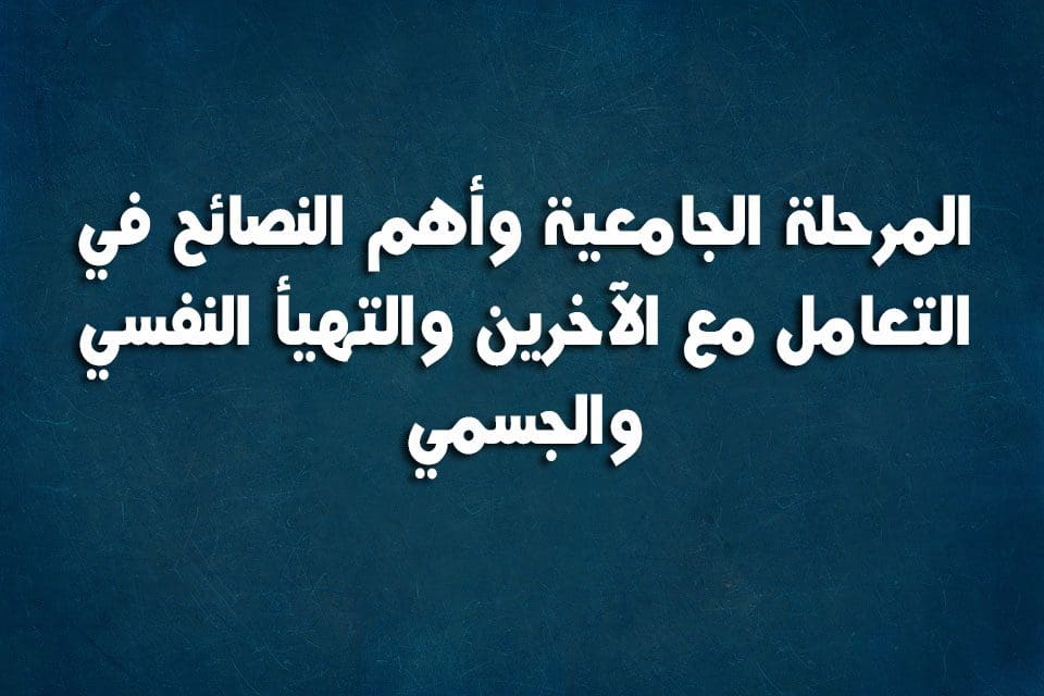 المرحلة الجامعية وأهم النصائح في التعامل مع الآخرين والتهيأ النفسي والجسمي