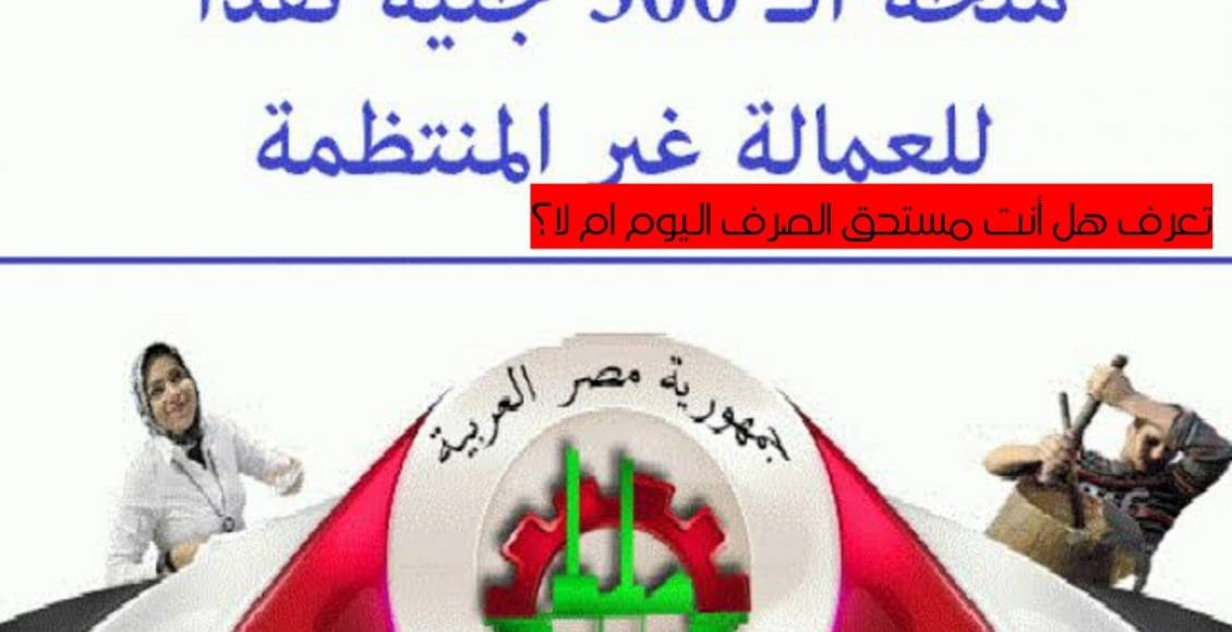 منحة العمالة الغير منتظمة.. كيف تعرف أنك مستحق الصرف اليوم أم لأ عن طريق هذا الرقم