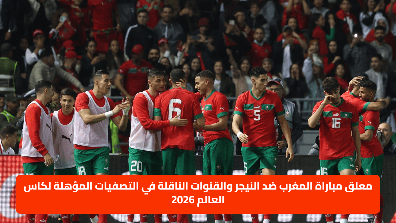معلق مباراة المغرب ضد النيجر والقنوات الناقلة في التصفيات المؤهلة لكاس العالم 2026